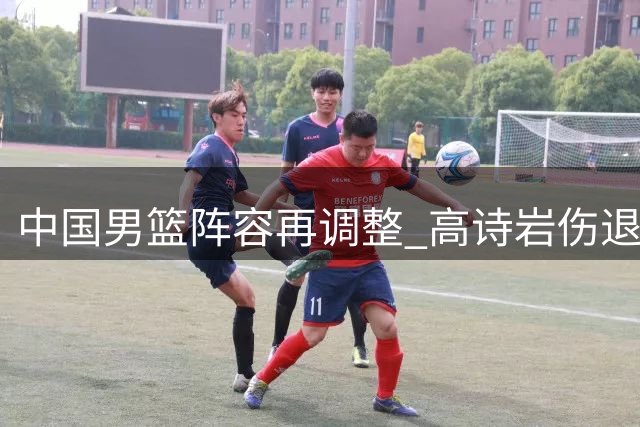 中国男篮阵容再调整 高诗岩伤退引争议 嫡系球员选拔标准受质疑
