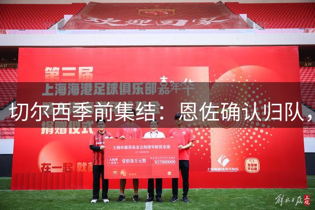 切尔西季前集结：恩佐确认归队，阿隆索力保核心地位