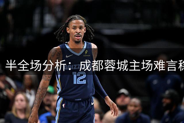 半全场分析：成都蓉城主场难言稳胜，上海申花后程更占优