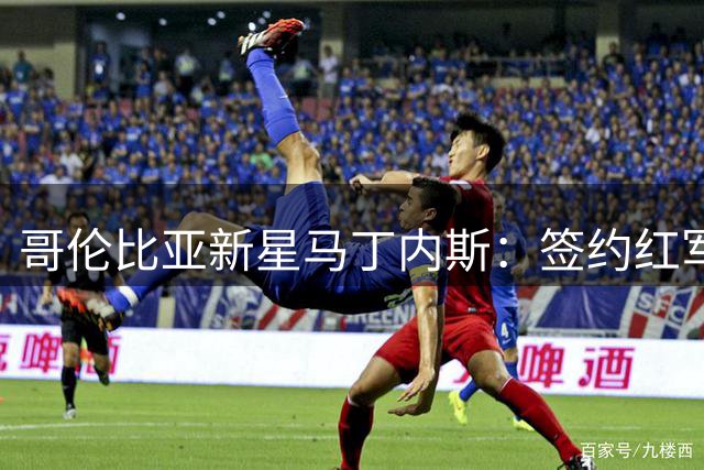 哥伦比亚新星马丁内斯：签约红军不忘U17世界杯使命