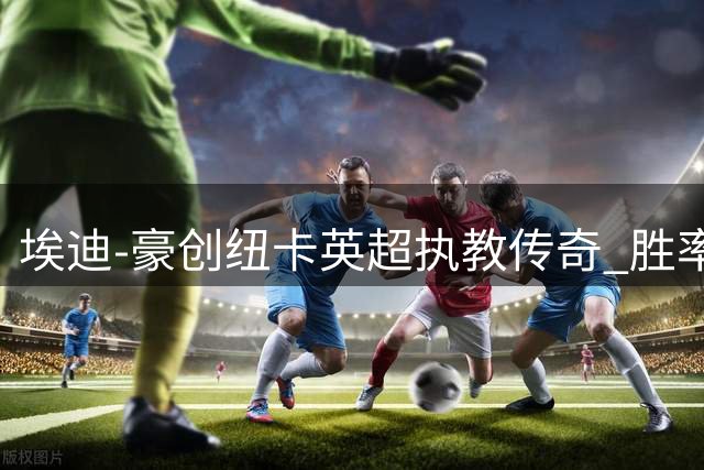 埃迪-豪创纽卡英超执教传奇 胜率仅次于传奇教头基冈