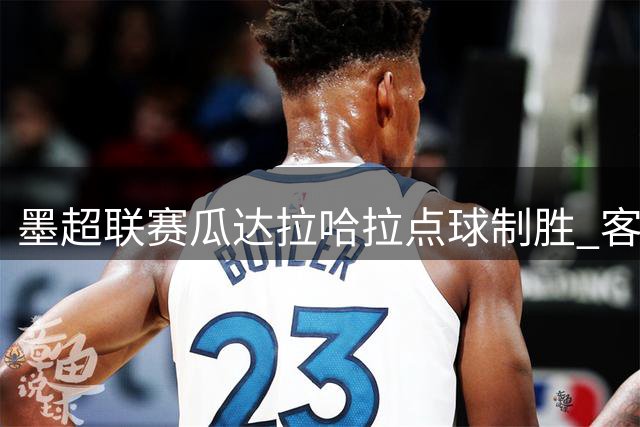 墨超联赛瓜达拉哈拉点球制胜 客场1-0力克桑托斯拉古纳