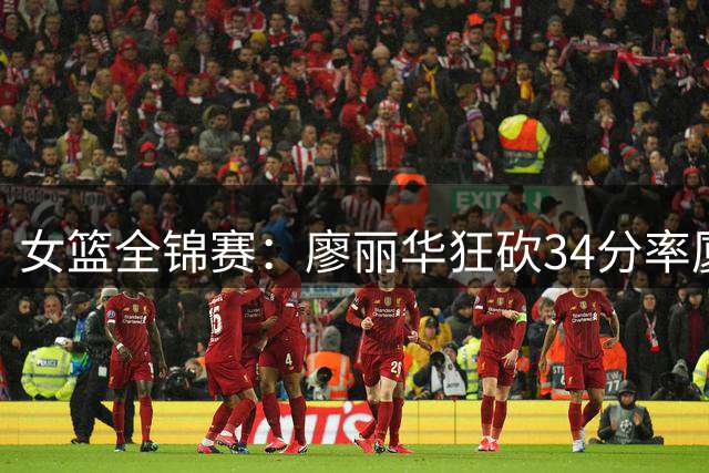 女篮全锦赛：廖丽华狂砍34分率厦门银行力克东莞新世纪