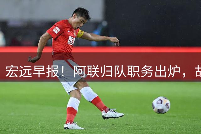 宏远早报！阿联归队职务出炉，胡明轩否决交易，徐杰将拿顶薪！