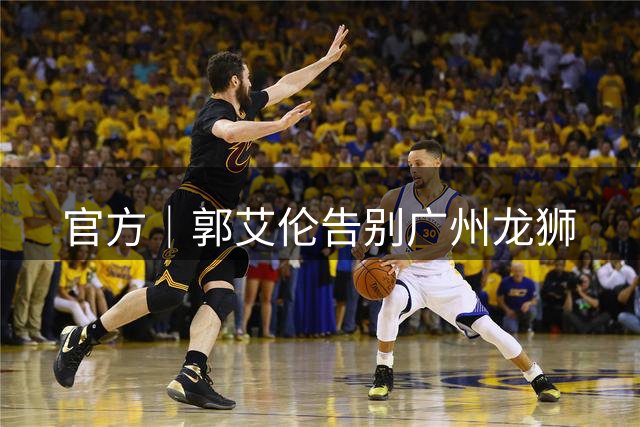 官方｜郭艾伦告别广州龙狮