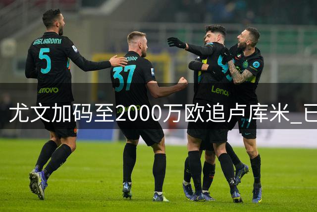 尤文加码至2000万欧追卢库米 已与球员达成长期协议