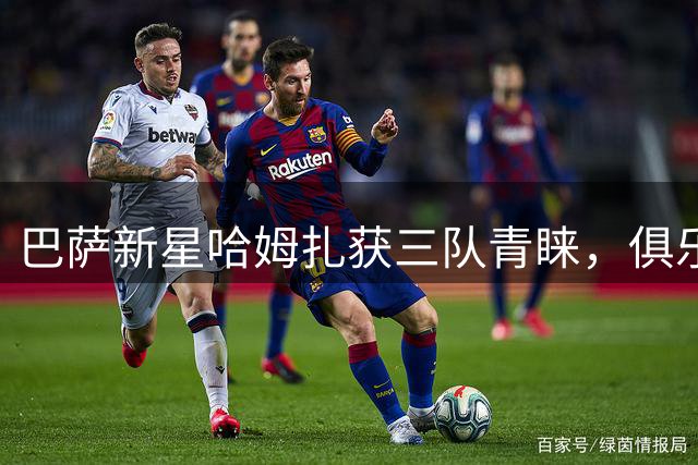 巴萨新星哈姆扎获三队青睐，俱乐部拟大幅提升违约金