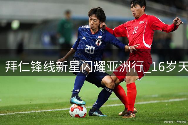 拜仁锋线新星闪耀亚洲行 16岁天才持续爆发引德媒热议