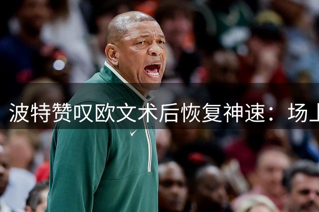 波特赞叹欧文术后恢复神速：场上表现令人惊叹