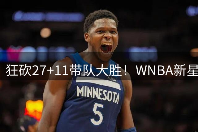 狂砍27+11带队大胜！WNBA新星克拉克展现全能进攻火力