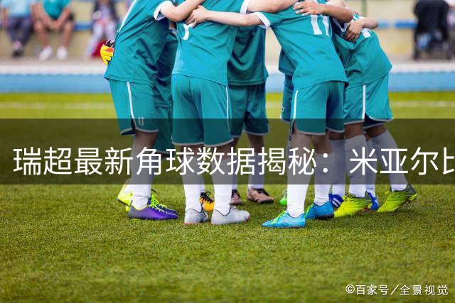 瑞超最新角球数据揭秘：米亚尔比火力全开领跑角球榜