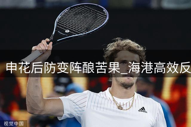 申花后防变阵酿苦果 海港高效反击锁定德比胜局
