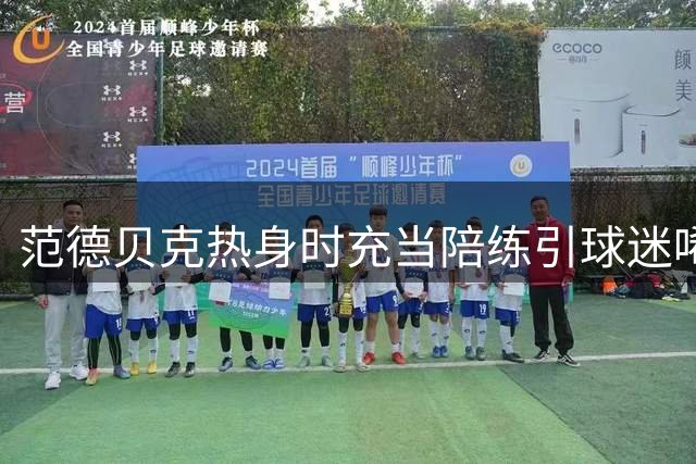 范德贝克热身时充当陪练引球迷唏嘘 曼联被批浪费人才