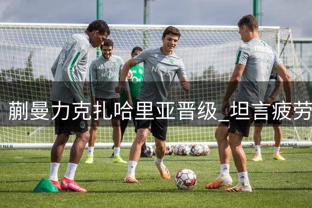 蒯曼力克扎哈里亚晋级 坦言疲劳影响状态
