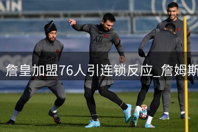 詹皇加盟76人引连锁反应 詹姆斯前队友或同步转投费城