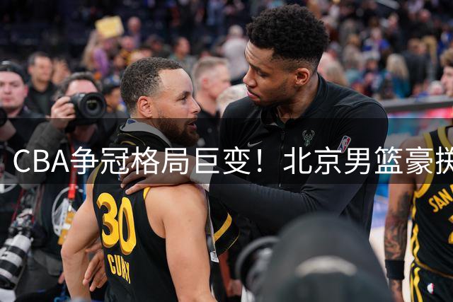 CBA争冠格局巨变！北京男篮豪掷"双外王炸" 剑指总冠军